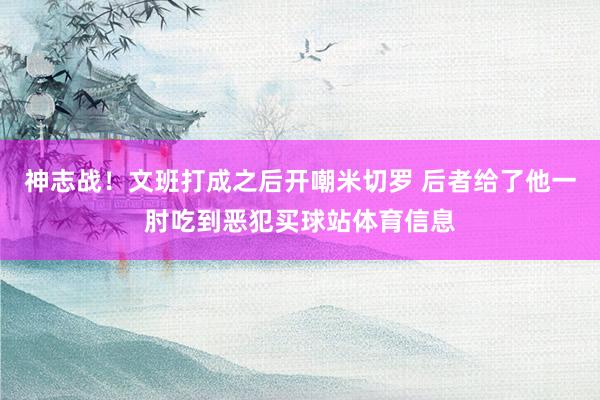 神志战！文班打成之后开嘲米切罗 后者给了他一肘吃到恶犯买球站体育信息