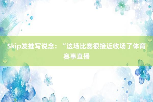Skip发推写说念：“这场比赛很接近收场了体育赛事直播