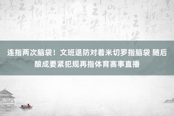 连指两次脑袋！文班退防对着米切罗指脑袋 随后酿成要紧犯规再指体育赛事直播