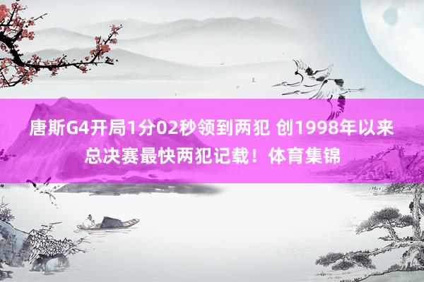 唐斯G4开局1分02秒领到两犯 创1998年以来总决赛最快两犯记载！体育集锦