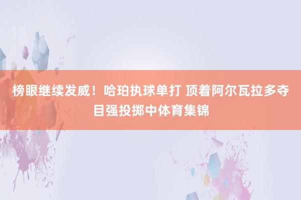 榜眼继续发威！哈珀执球单打 顶着阿尔瓦拉多夺目强投掷中体育集锦