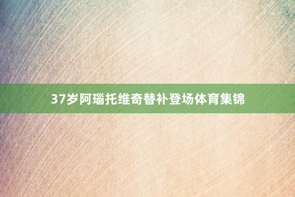 37岁阿瑙托维奇替补登场体育集锦