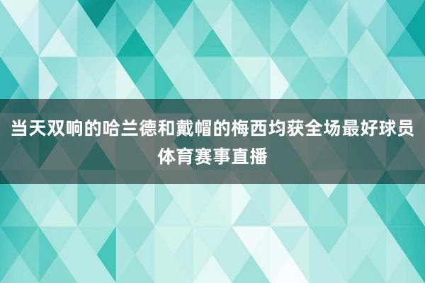 当天双响的哈兰德和戴帽的梅西均获全场最好球员体育赛事直播