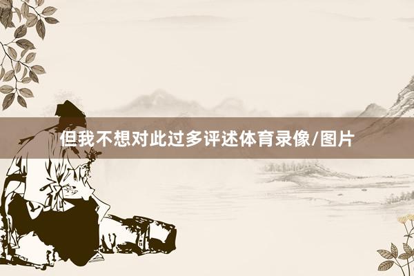 但我不想对此过多评述体育录像/图片