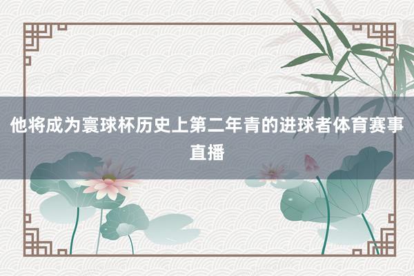 他将成为寰球杯历史上第二年青的进球者体育赛事直播