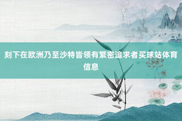 刻下在欧洲乃至沙特皆领有繁密追求者买球站体育信息
