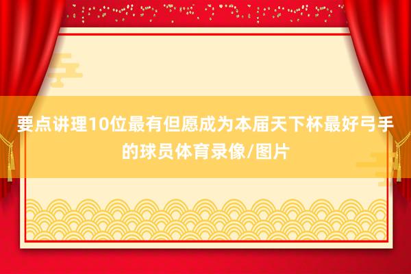 要点讲理10位最有但愿成为本届天下杯最好弓手的球员体育录像/图片