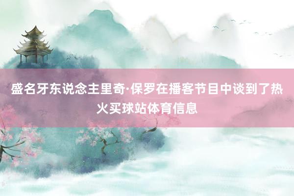 盛名牙东说念主里奇·保罗在播客节目中谈到了热火买球站体育信息