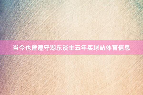 当今也曾遵守湖东谈主五年买球站体育信息