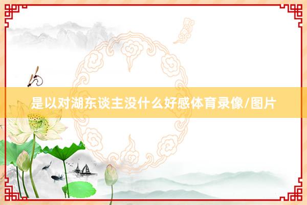 是以对湖东谈主没什么好感体育录像/图片