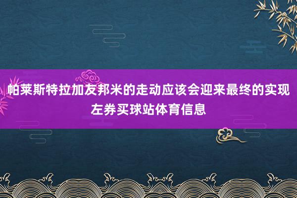 帕莱斯特拉加友邦米的走动应该会迎来最终的实现左券买球站体育信息