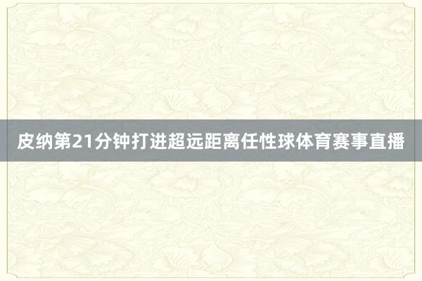 皮纳第21分钟打进超远距离任性球体育赛事直播