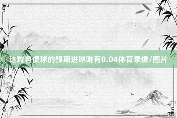 这粒自便球的预期进球唯有0.04体育录像/图片