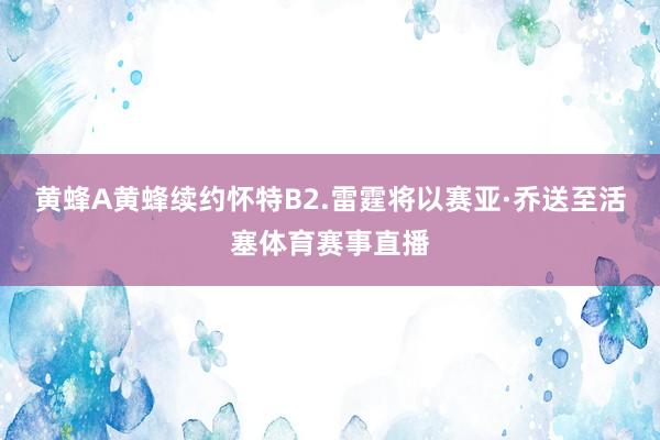 黄蜂A黄蜂续约怀特B2.雷霆将以赛亚·乔送至活塞体育赛事直播